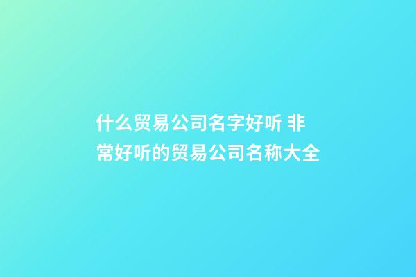 什么贸易公司名字好听 非常好听的贸易公司名称大全